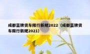 成都蓝牌货车限行新规2022（成都蓝牌货车限行新规2021）