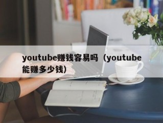 youtube赚钱容易吗（youtube能赚多少钱）