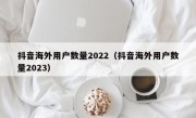 抖音海外用户数量2022（抖音海外用户数量2023）