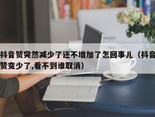 抖音赞突然减少了还不增加了怎回事儿（抖音赞变少了,看不到谁取消）