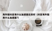 海外版抖音用什么加速器比较好（抖音海外版用什么加速器?）