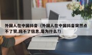 外国人在中国抖音（外国人在中国抖音突然点不了赞,回不了信息,是为什么?）