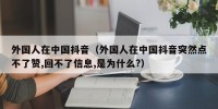 外国人在中国抖音（外国人在中国抖音突然点不了赞,回不了信息,是为什么?）