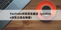 YouTube浏览历史最近（youtube浏览记录在哪里）