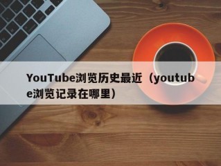 YouTube浏览历史最近（youtube浏览记录在哪里）