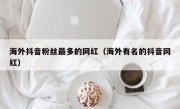 海外抖音粉丝最多的网红（海外有名的抖音网红）