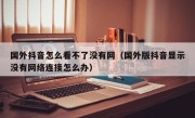 国外抖音怎么看不了没有网（国外版抖音显示没有网络连接怎么办）