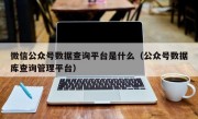 微信公众号数据查询平台是什么（公众号数据库查询管理平台）