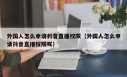 外国人怎么申请抖音直播权限（外国人怎么申请抖音直播权限呢）