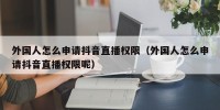 外国人怎么申请抖音直播权限（外国人怎么申请抖音直播权限呢）