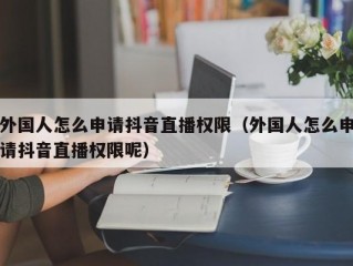 外国人怎么申请抖音直播权限（外国人怎么申请抖音直播权限呢）