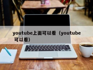 youtube上面可以看（youtube 可以看）