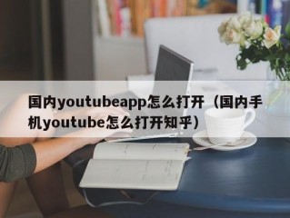 国内youtubeapp怎么打开（国内手机youtube怎么打开知乎）