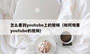 怎么看到youtube上的视频（如何观看youtube的视频）