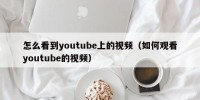 怎么看到youtube上的视频（如何观看youtube的视频）