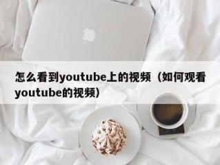 怎么看到youtube上的视频（如何观看youtube的视频）