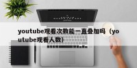 youtube观看次数能一直叠加吗（youtube观看人数）