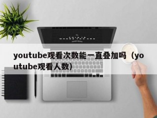 youtube观看次数能一直叠加吗（youtube观看人数）