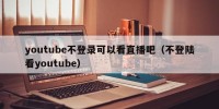 youtube不登录可以看直播吧（不登陆看youtube）