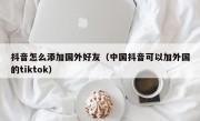 抖音怎么添加国外好友（中国抖音可以加外国的tiktok）