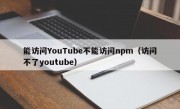 能访问YouTube不能访问npm（访问不了youtube）