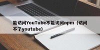 能访问YouTube不能访问npm（访问不了youtube）