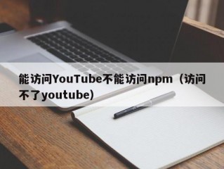 能访问YouTube不能访问npm（访问不了youtube）