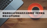 增加微信公众号粉丝的方法有哪些（如何增加微信公众平台粉丝）