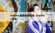 twitter最新新闻资讯（twitter消息）