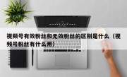 视频号有效粉丝和无效粉丝的区别是什么（视频号粉丝有什么用）