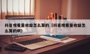 抖音观看量收益怎么算的（抖音观看量收益怎么算的啊）