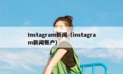 Instagram新闻（instagram新闻账户）