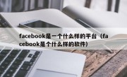 facebook是一个什么样的平台（facebook是个什么样的软件）