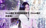 fxcm福汇官网到底是哪个（fxcm福汇的官网）