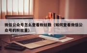 微信公众号怎么查看粉丝数（如何查看微信公众号的粉丝量）