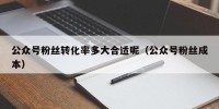 公众号粉丝转化率多大合适呢（公众号粉丝成本）