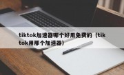 tiktok加速器哪个好用免费的（tiktok用那个加速器）