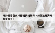 海外抖音怎么样搭建网络账号（如何注册海外抖音账号）