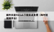 国外抖音tiktok下载安卓免费（海外短视频平台）