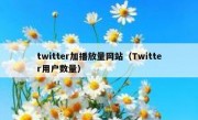 twitter加播放量网站（Twitter用户数量）