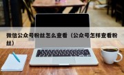 微信公众号粉丝怎么查看（公众号怎样查看粉丝）