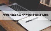 海外版抖音怎么上（海外版抖音国内怎么登陆）