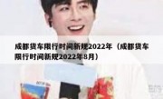 成都货车限行时间新规2022年（成都货车限行时间新规2022年8月）