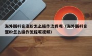 海外版抖音涨粉怎么操作流程呢（海外版抖音涨粉怎么操作流程呢视频）