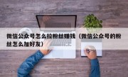 微信公众号怎么拉粉丝赚钱（微信公众号的粉丝怎么加好友）