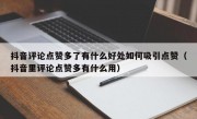 抖音评论点赞多了有什么好处如何吸引点赞（抖音里评论点赞多有什么用）