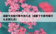 成都今天限行限号到几点（成都下午限号限行几点到几点）