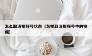 怎么取消视频号状态（怎样取消视频号中的视频）