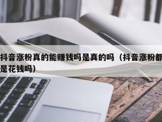 抖音涨粉真的能赚钱吗是真的吗（抖音涨粉都是花钱吗）