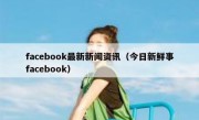 facebook最新新闻资讯（今日新鲜事facebook）